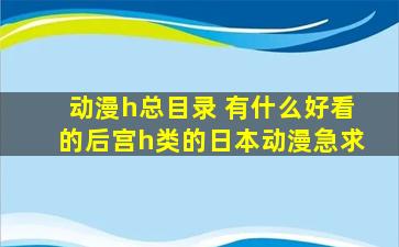 动漫h总目录 有什么好看的后宫h类的日本动漫急求